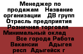 Менеджер по продажам › Название организации ­ ДВ групп › Отрасль предприятия ­ Розничная торговля › Минимальный оклад ­ 50 000 - Все города Работа » Вакансии   . Адыгея респ.,Адыгейск г.